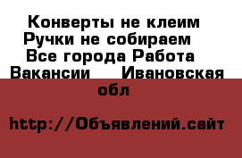 Конверты не клеим! Ручки не собираем! - Все города Работа » Вакансии   . Ивановская обл.